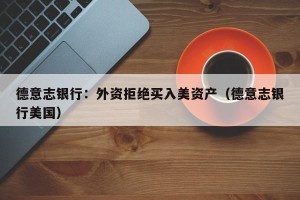 德意志银行：外资拒绝买入美资产（德意志银行美国）