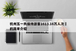 杭州五一共接待游客1613.16万人次‍的简单介绍