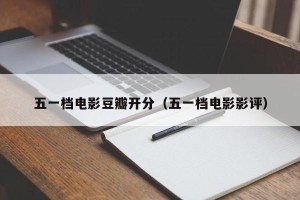 五一档电影豆瓣开分（五一档电影影评）