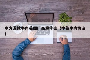 中方没续牛肉美国厂商遭重击（中美牛肉协议）