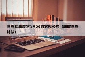 乒乓球印度赛3月29日赛程公布（印度乒乓球队）