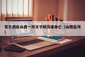 官方回应山西一对父子掉沟渠身亡（山西坠河）