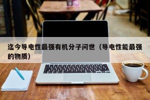 迄今导电性最强有机分子问世（导电性能最强的物质）