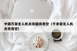 中国万架无人机点亮越南夜空（千余架无人机点亮夜空）