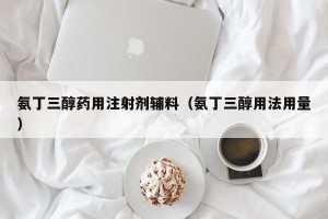 氨丁三醇药用注射剂辅料（氨丁三醇用法用量）
