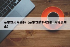 亲水性药用辅料（亲水性敷料敷到什么程度为止）