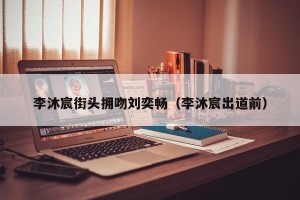 李沐宸街头拥吻刘奕畅（李沐宸出道前）