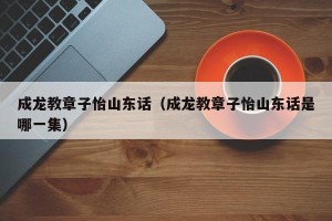 成龙教章子怡山东话（成龙教章子怡山东话是哪一集）