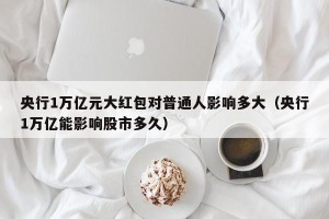 央行1万亿元大红包对普通人影响多大（央行1万亿能影响股市多久）