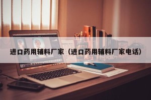 进口药用辅料厂家（进口药用辅料厂家电话）
