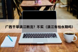 广西干旱漓江断流？不实（漓江有枯水期吗）