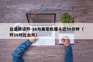 台退将谈歼-16与美军机缠斗近50分钟（歼16对比台风）