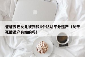 爸爸去世女儿被判和4个姑姑平分遗产（父亲死后遗产有姑的吗）
