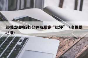 老板出摊晚到5分钟被顾客“批评”（老板摆地摊）