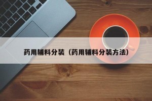 药用辅料分装（药用辅料分装方法）