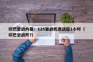 印巴空战内幕：125架战机激战超1小时（印巴空战歼7）