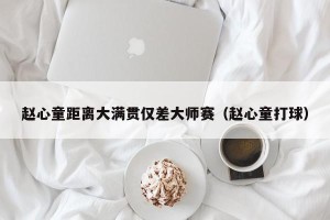 赵心童距离大满贯仅差大师赛（赵心童打球）