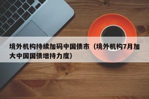 境外机构持续加码中国债市（境外机构7月加大中国国债增持力度）