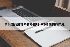 枸橼酸药用辅料有毒性吗（枸橼酸辅料作用）