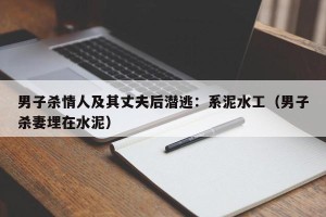 男子杀情人及其丈夫后潜逃：系泥水工（男子杀妻埋在水泥）