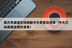 美方多渠道主动接触中方希望谈关税（中方已向美提出两份清单）