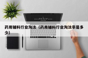 药用辅料行业淘汰（药用辅料行业淘汰率是多少）