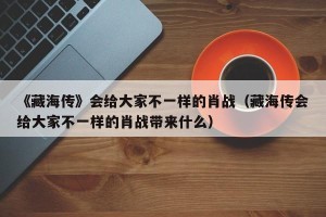 《藏海传》会给大家不一样的肖战（藏海传会给大家不一样的肖战带来什么）
