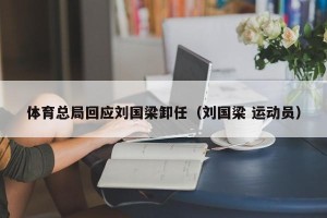 体育总局回应刘国梁卸任（刘国梁 运动员）
