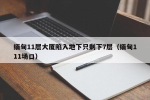 缅甸11层大厦陷入地下只剩下7层（缅甸111场口）