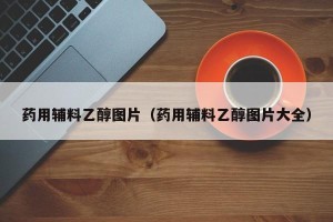 药用辅料乙醇图片（药用辅料乙醇图片大全）