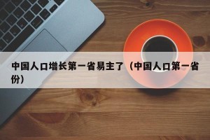 中国人口增长第一省易主了（中国人口第一省份）