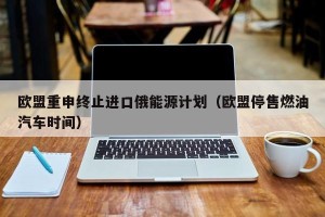欧盟重申终止进口俄能源计划（欧盟停售燃油汽车时间）
