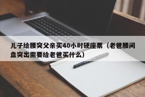 儿子给腰突父亲买40小时硬座票（老爸腰间盘突出需要给老爸买什么）