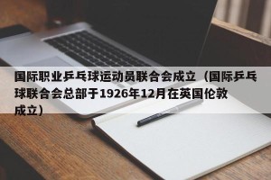 国际职业乒乓球运动员联合会成立（国际乒乓球联合会总部于1926年12月在英国伦敦成立）