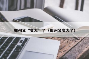 郑州又“变大”了（郑州又变大了）