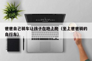 爸爸自己骑车让孩子在地上爬（坐上爸爸骑的自行车）