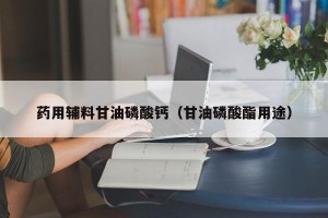 药用辅料甘油磷酸钙（甘油磷酸酯用途）