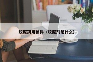 胶原药用辅料（胶原剂是什么）