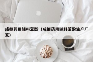 成都药用辅料苯酚（成都药用辅料苯酚生产厂家）