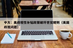 中方：美歧视性补贴政策破坏世贸规则（美国歧视问题）