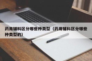 药用辅料区分哪些种类型（药用辅料区分哪些种类型的）