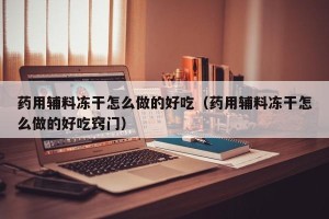 药用辅料冻干怎么做的好吃（药用辅料冻干怎么做的好吃窍门）