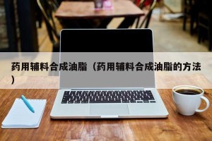 药用辅料合成油脂（药用辅料合成油脂的方法）