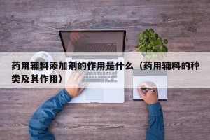 药用辅料添加剂的作用是什么（药用辅料的种类及其作用）