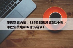 印巴空战内幕：125架战机激战超1小时（印巴空战电影叫什么名字）