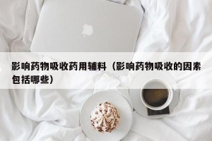 影响药物吸收药用辅料（影响药物吸收的因素包括哪些）