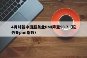 4月财新中国服务业PMI降至50.7（服务业pmi指数）
