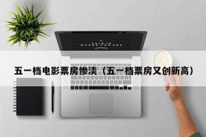 五一档电影票房惨淡（五一档票房又创新高）