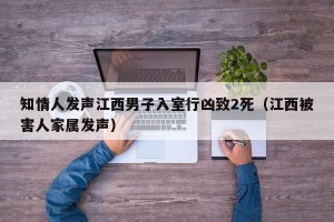 知情人发声江西男子入室行凶致2死（江西被害人家属发声）