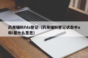 药用辅料fda登记（药用辅料登记状态中a和i是什么意思）